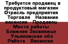 Требуется продавец в продуктовый магазин › Отрасль предприятия ­ Торговля › Название вакансии ­ Продавец › Место работы ­ Ближнее Засвияжье - Ульяновская обл. Работа » Вакансии   